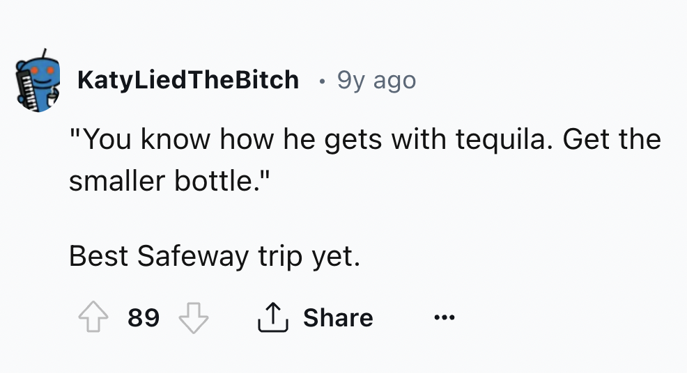 number - KatyLiedTheBitch 9y ago "You know how he gets with tequila. Get the smaller bottle." Best Safeway trip yet. 89